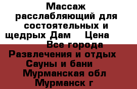 Массаж расслабляющий для состоятельных и щедрых Дам. › Цена ­ 1 100 - Все города Развлечения и отдых » Сауны и бани   . Мурманская обл.,Мурманск г.